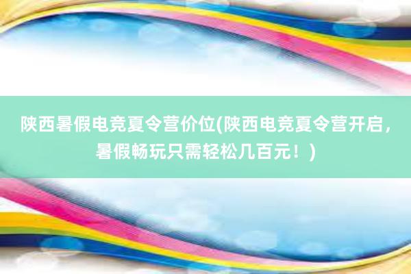 陕西暑假电竞夏令营价位(陕西电竞夏令营开启，暑假畅玩只需轻松几百元！)