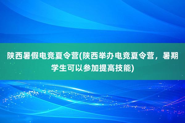 陕西暑假电竞夏令营(陕西举办电竞夏令营，暑期学生可以参加提高技能)