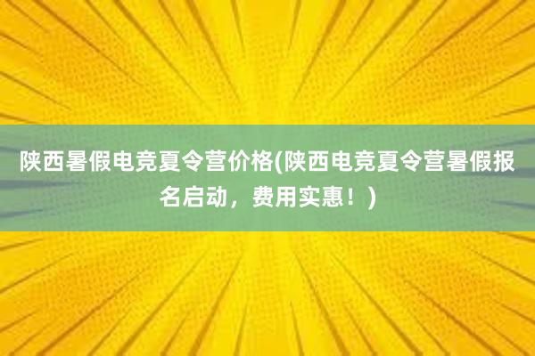 陕西暑假电竞夏令营价格(陕西电竞夏令营暑假报名启动，费用实惠！)