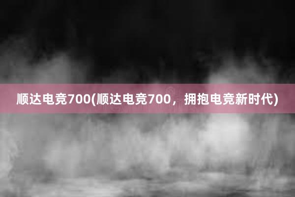 顺达电竞700(顺达电竞700，拥抱电竞新时代)