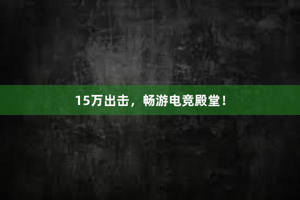 15万出击，畅游电竞殿堂！