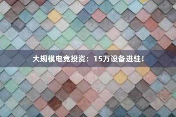 大规模电竞投资：15万设备进驻！