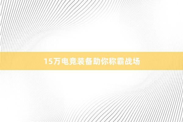 15万电竞装备助你称霸战场