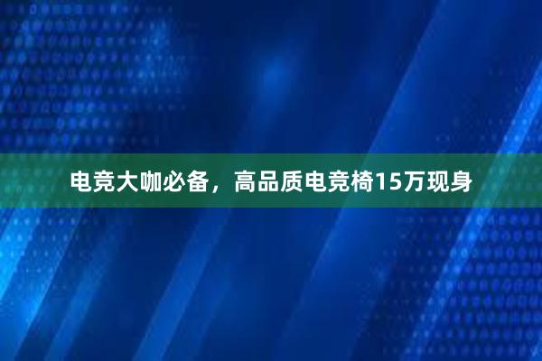 电竞大咖必备，高品质电竞椅15万现身