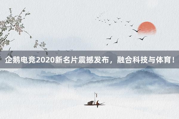 企鹅电竞2020新名片震撼发布，融合科技与体育！