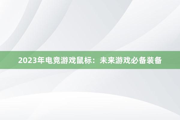 2023年电竞游戏鼠标：未来游戏必备装备