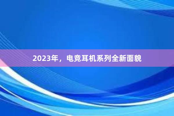 2023年，电竞耳机系列全新面貌