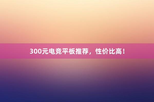 300元电竞平板推荐，性价比高！