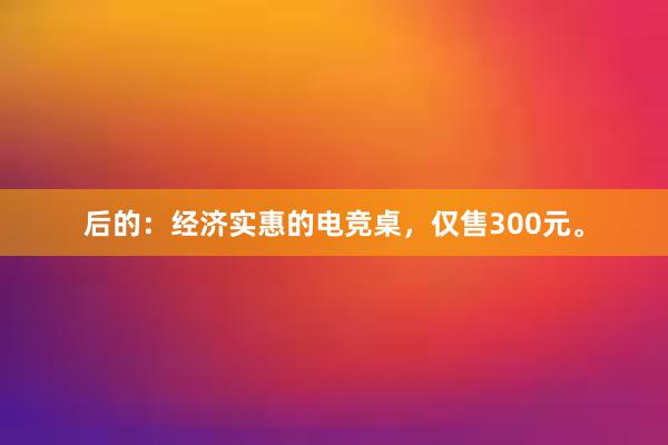 后的：经济实惠的电竞桌，仅售300元。