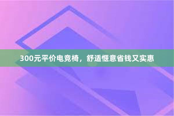 300元平价电竞椅，舒适惬意省钱又实惠