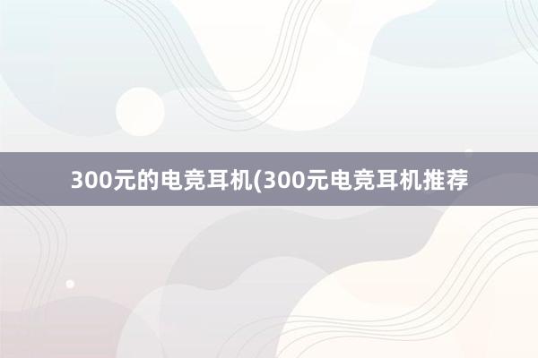 300元的电竞耳机(300元电竞耳机推荐