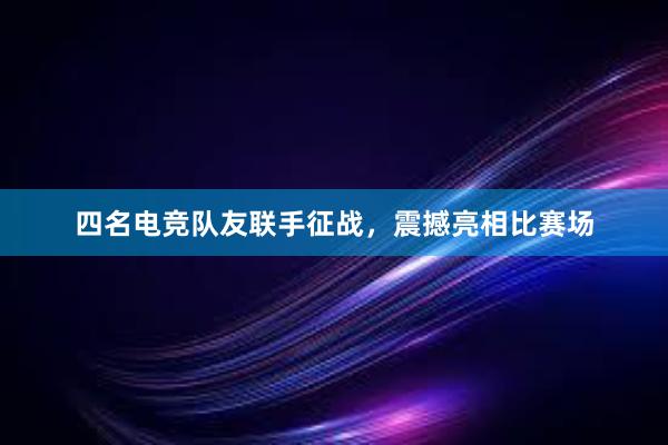 四名电竞队友联手征战，震撼亮相比赛场