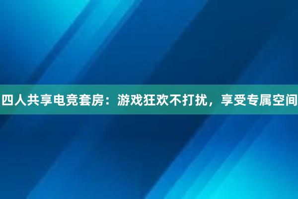 四人共享电竞套房：游戏狂欢不打扰，享受专属空间