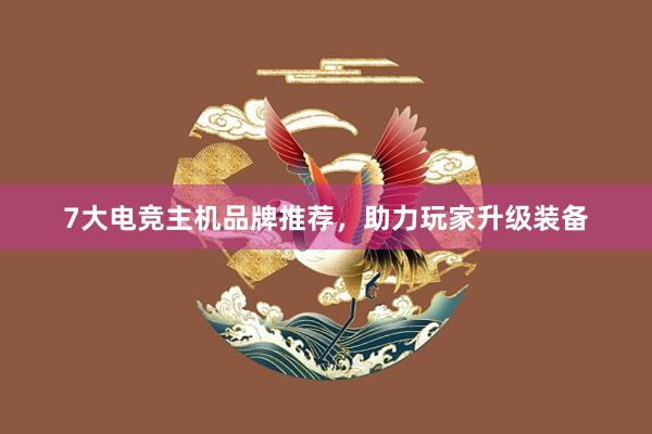 7大电竞主机品牌推荐，助力玩家升级装备