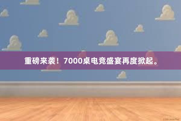 重磅来袭！7000桌电竞盛宴再度掀起。