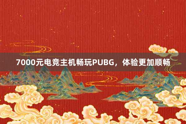 7000元电竞主机畅玩PUBG，体验更加顺畅