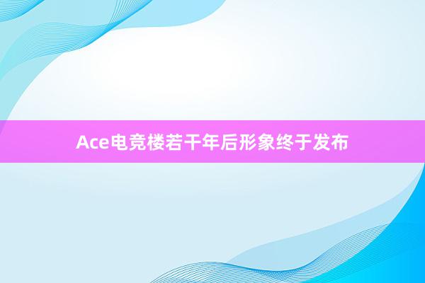 Ace电竞楼若干年后形象终于发布