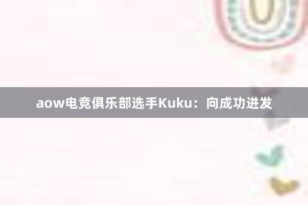 aow电竞俱乐部选手Kuku：向成功进发