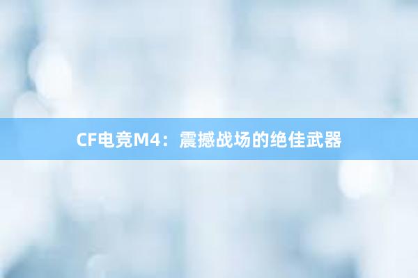 CF电竞M4：震撼战场的绝佳武器