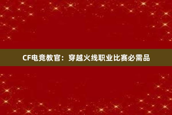 CF电竞教官：穿越火线职业比赛必需品