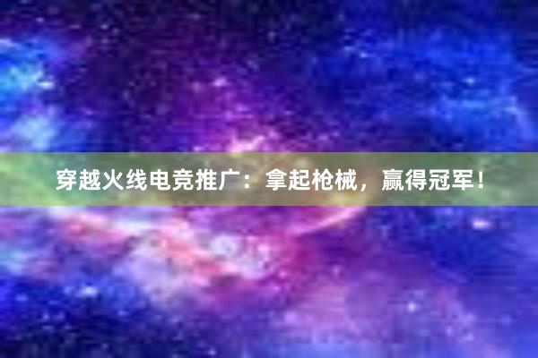 穿越火线电竞推广：拿起枪械，赢得冠军！