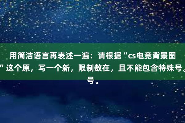 用简洁语言再表述一遍：请根据“cs电竞背景图”这个原，写一个新，限制数在，且不能包含特殊号。