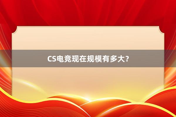 CS电竞现在规模有多大？