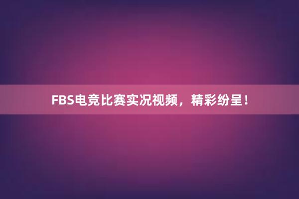 FBS电竞比赛实况视频，精彩纷呈！