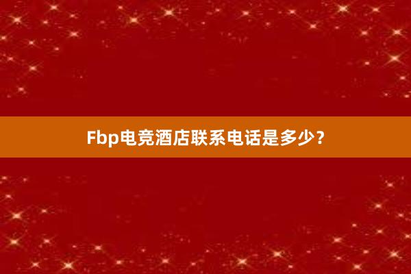 Fbp电竞酒店联系电话是多少？