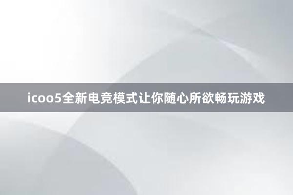 icoo5全新电竞模式让你随心所欲畅玩游戏