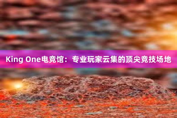 King One电竞馆：专业玩家云集的顶尖竞技场地