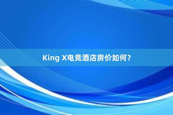 King X电竞酒店房价如何？