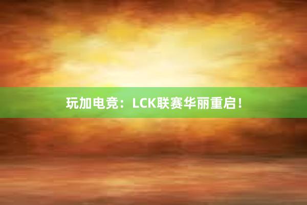 玩加电竞：LCK联赛华丽重启！