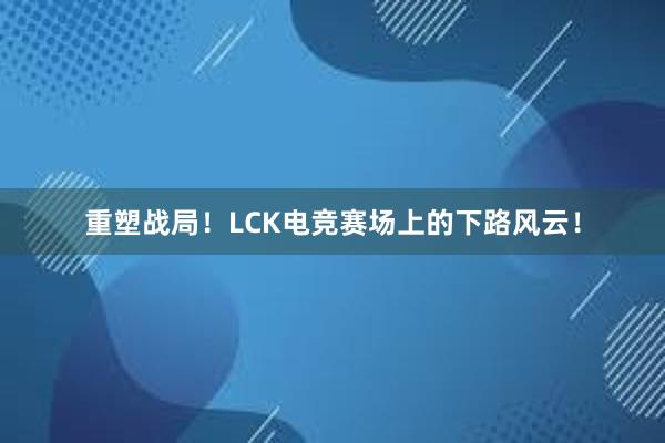 重塑战局！LCK电竞赛场上的下路风云！