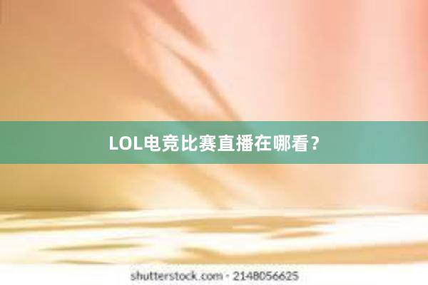 LOL电竞比赛直播在哪看？