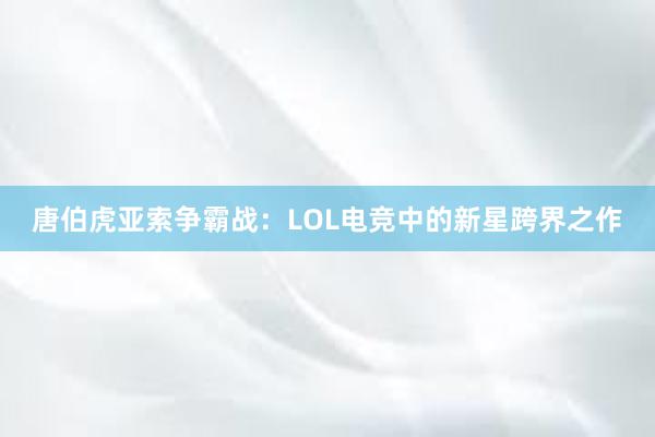 唐伯虎亚索争霸战：LOL电竞中的新星跨界之作