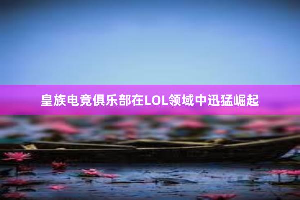 皇族电竞俱乐部在LOL领域中迅猛崛起