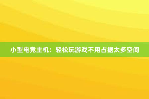 小型电竞主机：轻松玩游戏不用占据太多空间