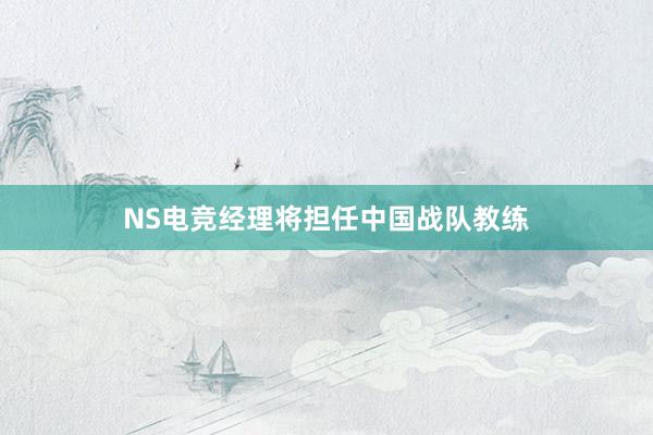 NS电竞经理将担任中国战队教练