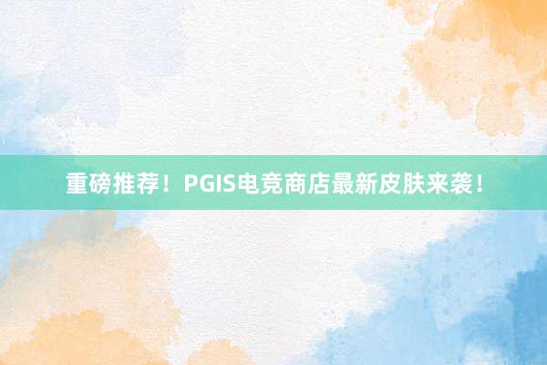 重磅推荐！PGIS电竞商店最新皮肤来袭！