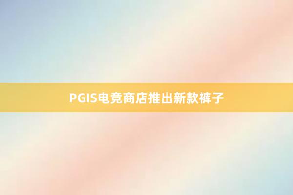 PGIS电竞商店推出新款裤子