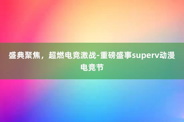 盛典聚焦，超燃电竞激战-重磅盛事superv动漫电竞节