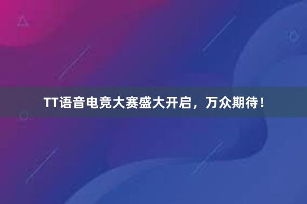 TT语音电竞大赛盛大开启，万众期待！