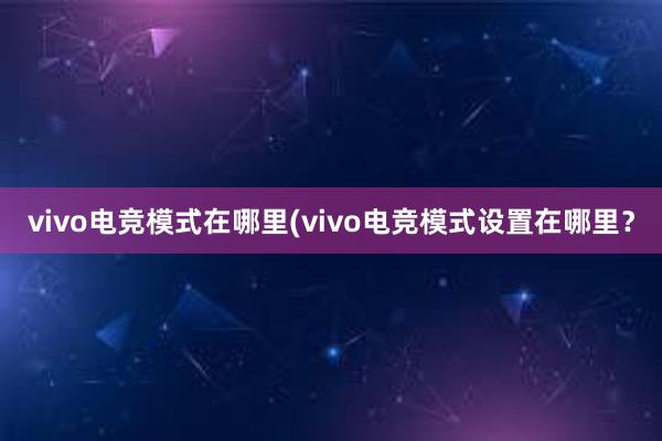 vivo电竞模式在哪里(vivo电竞模式设置在哪里？