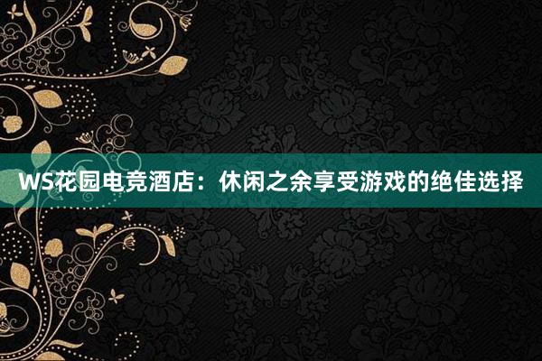 WS花园电竞酒店：休闲之余享受游戏的绝佳选择