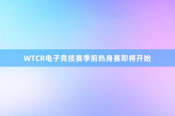 WTCR电子竞技赛季前热身赛即将开始