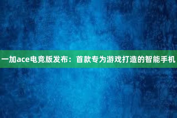 一加ace电竞版发布：首款专为游戏打造的智能手机