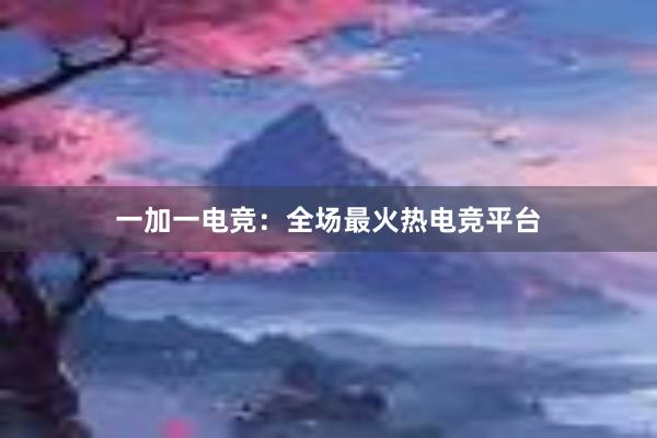 一加一电竞：全场最火热电竞平台