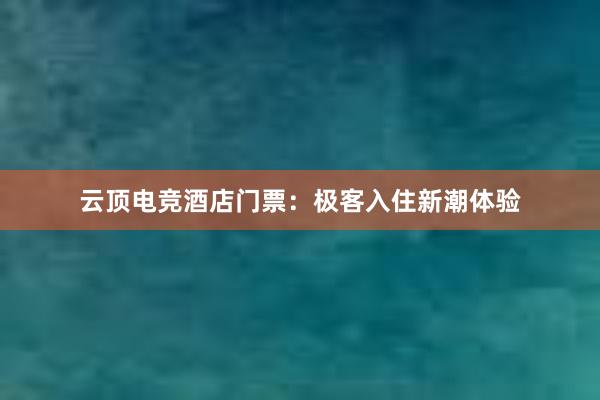 云顶电竞酒店门票：极客入住新潮体验