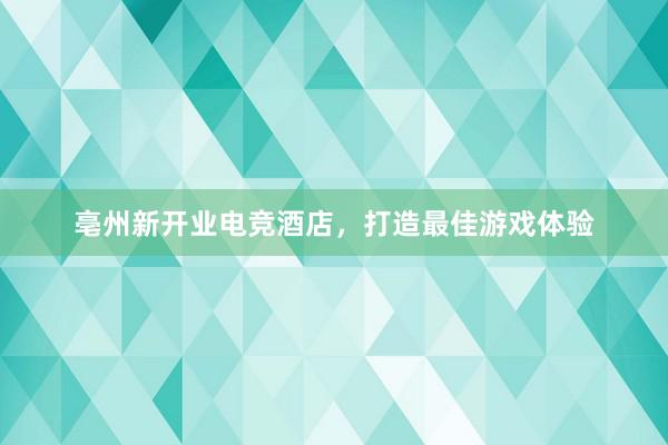 亳州新开业电竞酒店，打造最佳游戏体验